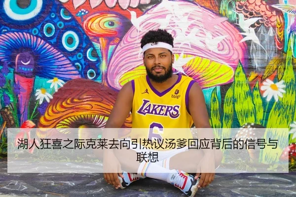 湖人狂喜之际克莱去向引热议汤爹回应背后的信号与联想
